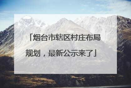 烟台市辖区村庄布局规划，最新公示来了