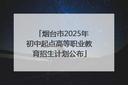 烟台市2025年初中起点高等职业教育招生计划公布