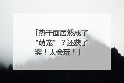 热干面居然成了“萌宠”？还获了奖！太会玩！