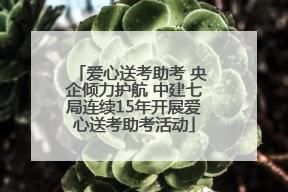爱心送考助考 央企倾力护航 中建七局连续15年开展爱心送考助考活动