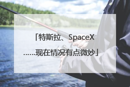 特斯拉、SpaceX……现在情况有点微妙