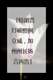 特朗普打破惯例立威，加州州长扬言再告