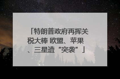 特朗普政府再挥关税大棒 欧盟、苹果、三星遭“突袭”