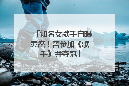 知名女歌手自曝患癌！曾参加《歌手》并夺冠