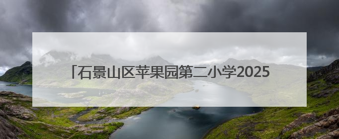 石景山区苹果园第二小学2025年新生入学资格审核认定工作安排