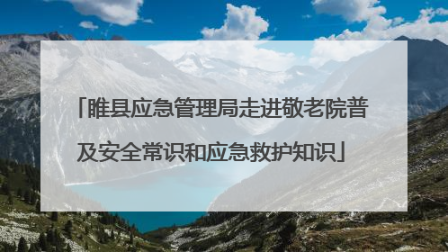 睢县应急管理局走进敬老院普及安全常识和应急救护知识