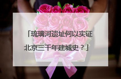 琉璃河遗址何以实证北京三千年建城史？