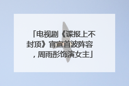 电视剧《谍报上不封顶》官宣首波阵容，周雨彤饰演女主