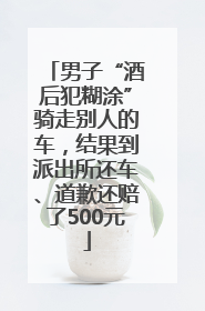 男子“酒后犯糊涂”骑走别人的车，结果到派出所还车、道歉还赔了500元