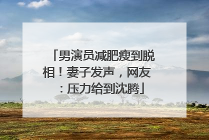 男演员减肥瘦到脱相！妻子发声，网友：压力给到沈腾
