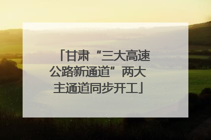 甘肃“三大高速公路新通道”两大主通道同步开工
