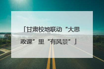甘肃校地联动“大思政课”里“有风景”
