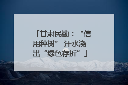 甘肃民勤：“信用种树” 汗水浇出“绿色存折”
