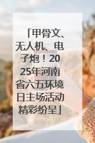 甲骨文、无人机、电子炮！2025年河南省六五环境日主场活动精彩纷呈