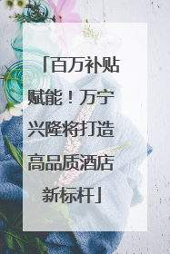 百万补贴赋能！万宁兴隆将打造高品质酒店新标杆