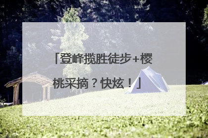 登峰揽胜徒步+樱桃采摘？快炫！