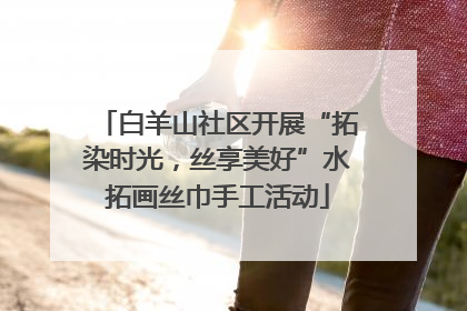 白羊山社区开展“拓染时光，丝享美好”水拓画丝巾手工活动