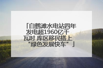 白鹤滩水电站四年发电超1960亿千瓦时 库区移民搭上“绿色发展快车”