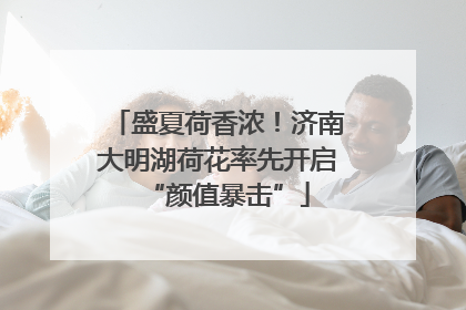 盛夏荷香浓！济南大明湖荷花率先开启“颜值暴击”