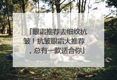 眼霜推荐去细纹抗皱！抗皱眼霜大推荐，总有一款适合你