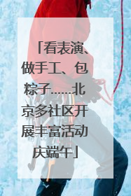 看表演、做手工、包粽子……北京多社区开展丰富活动庆端午