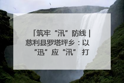筑牢“汛”防线｜慈利县罗塔坪乡：以“迅”应“汛” 打赢暴雨防御战