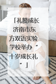 礼赞成长 济南市东方双语实验学校举办“十岁成长礼”