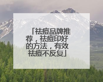 祛痘品牌推荐，祛痘印好的方法，有效祛痘不反复