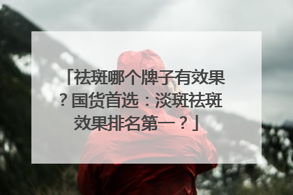 祛斑哪个牌子有效果？国货首选：淡斑祛斑效果排名第一？
