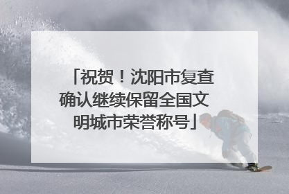 祝贺！沈阳市复查确认继续保留全国文明城市荣誉称号