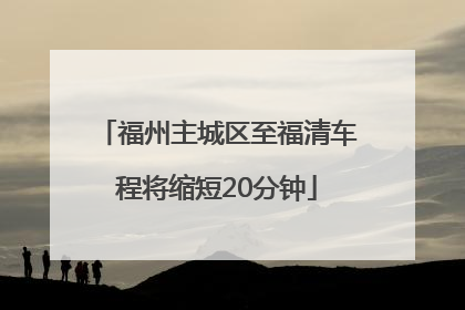 福州主城区至福清车程将缩短20分钟