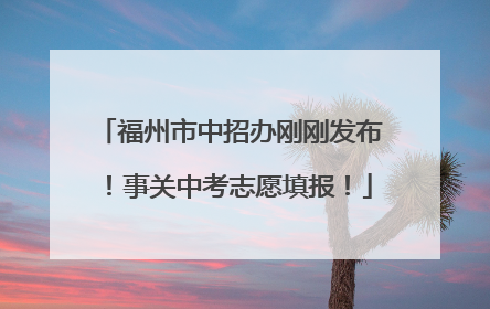 福州市中招办刚刚发布！事关中考志愿填报！