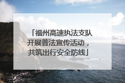 福州高速执法支队开展普法宣传活动，共筑出行安全防线