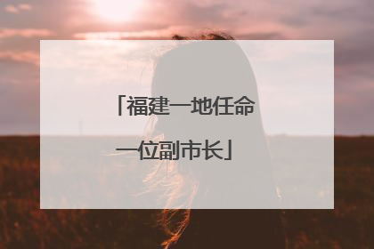福建一地任命一位副市长