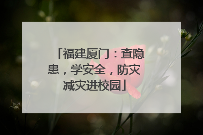 福建厦门：查隐患，学安全，防灾减灾进校园