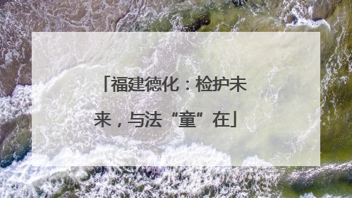 福建德化：检护未来，与法“童”在