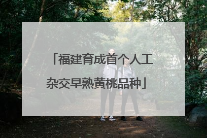 福建育成首个人工杂交早熟黄桃品种