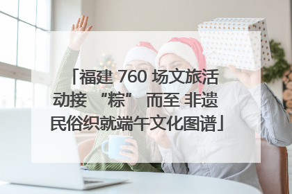 福建 760 场文旅活动接 “粽” 而至 非遗民俗织就端午文化图谱