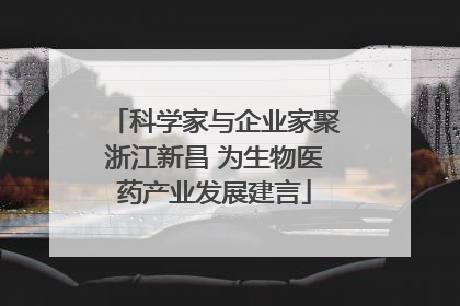 科学家与企业家聚浙江新昌 为生物医药产业发展建言