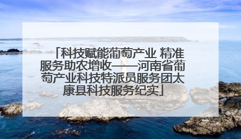 科技赋能葡萄产业 精准服务助农增收——河南省葡萄产业科技特派员服务团太康县科技服务纪实