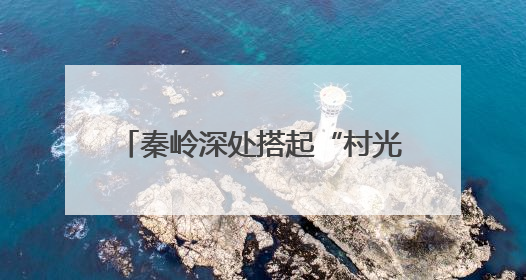 秦岭深处搭起“村光大道”：文旅融合激活乡村振兴新动能
