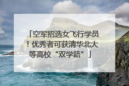 空军招选女飞行学员！优秀者可获清华北大等高校“双学籍”