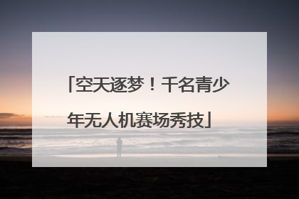 空天逐梦！千名青少年无人机赛场秀技