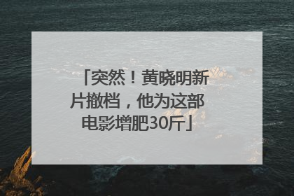 突然！黄晓明新片撤档，他为这部电影增肥30斤