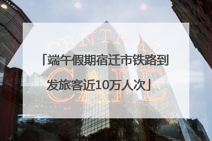 端午假期宿迁市铁路到发旅客近10万人次