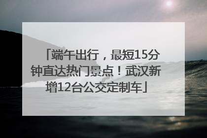 端午出行，最短15分钟直达热门景点！武汉新增12台公交定制车