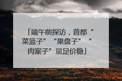端午前探访，首都“菜篮子”“果盘子”“肉案子”量足价稳