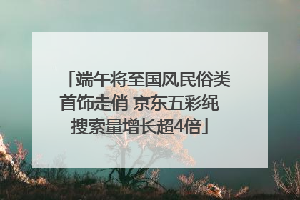 端午将至国风民俗类首饰走俏 京东五彩绳搜索量增长超4倍