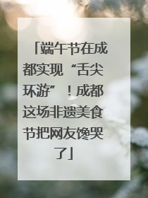端午节在成都实现“舌尖环游”！成都这场非遗美食节把网友馋哭了