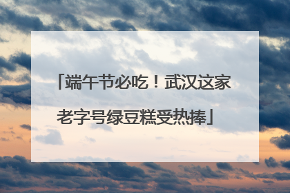 端午节必吃！武汉这家老字号绿豆糕受热捧